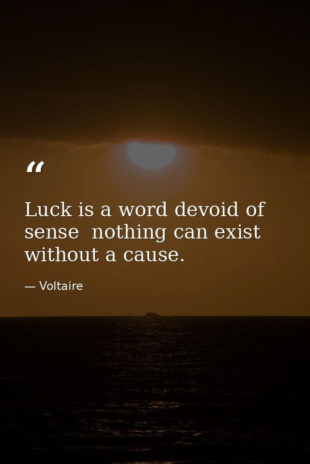 Luck is a word devoid of sense  nothing can exist without a cause. — Voltaire