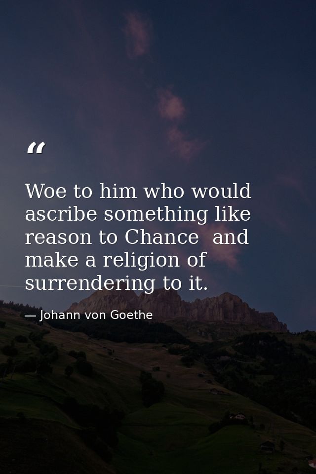 Woe to him who would ascribe something like reason to Chance  and make a religion of surrendering to it. — Johann von Goethe