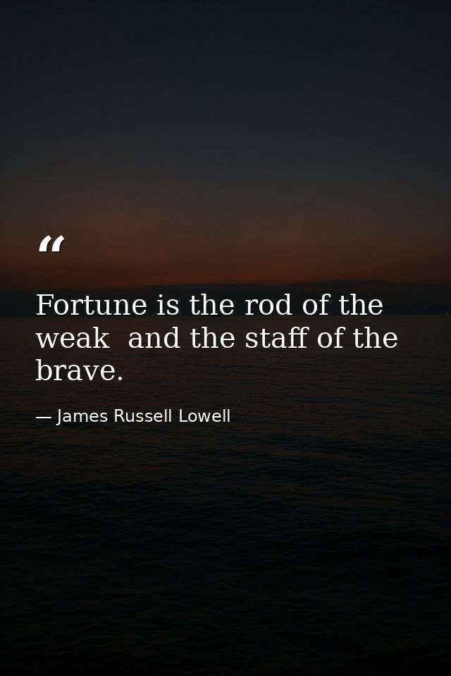 Fortune is the rod of the weak  and the staff of the brave. — James Russell Lowell