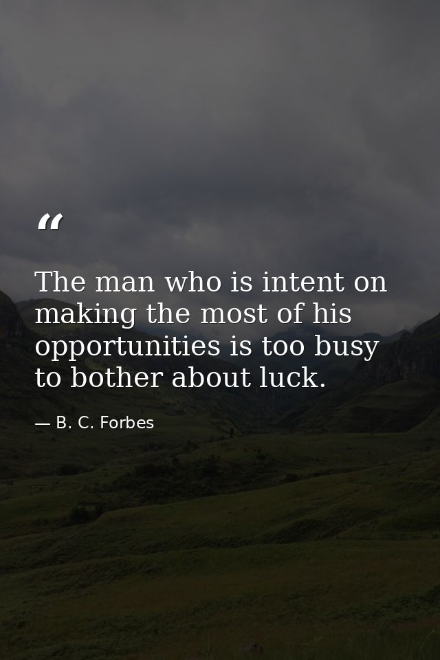 The man who is intent on making the most of his opportunities is too busy to bother about luck. — B. C. Forbes
