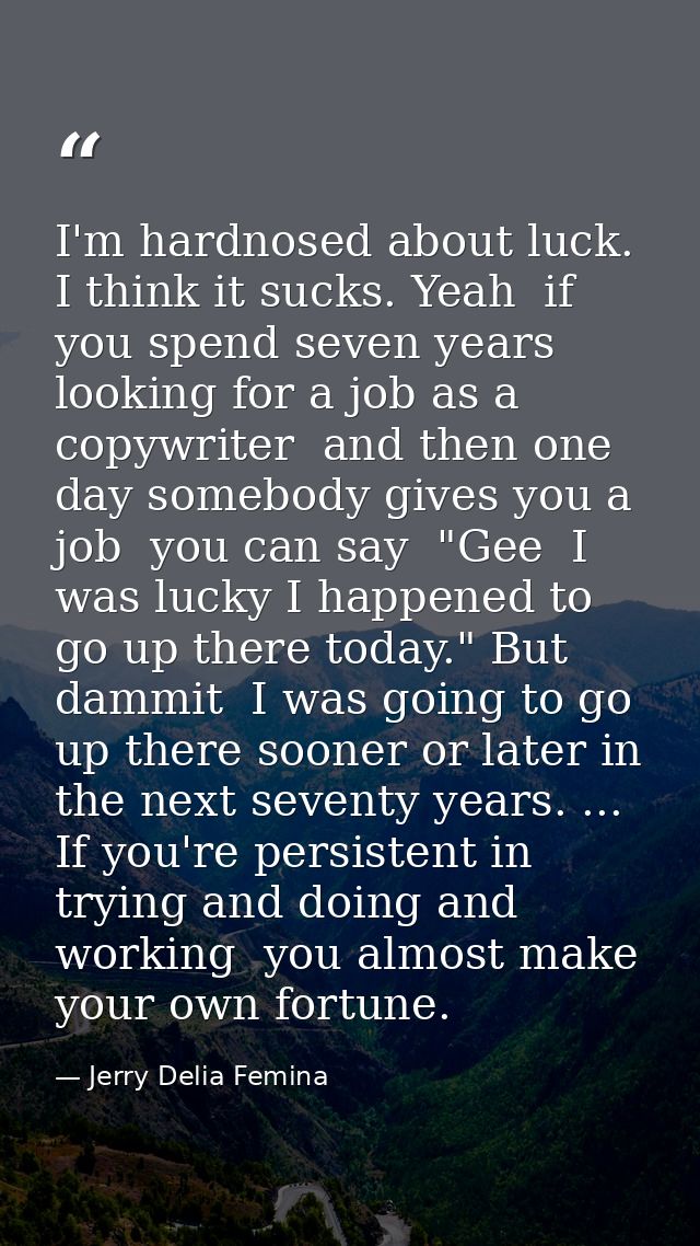 I'm hardnosed about luck. I think it sucks. Yeah  if you spend seven years looking for a job as a copywriter  and then o — Jerry Delia Femina