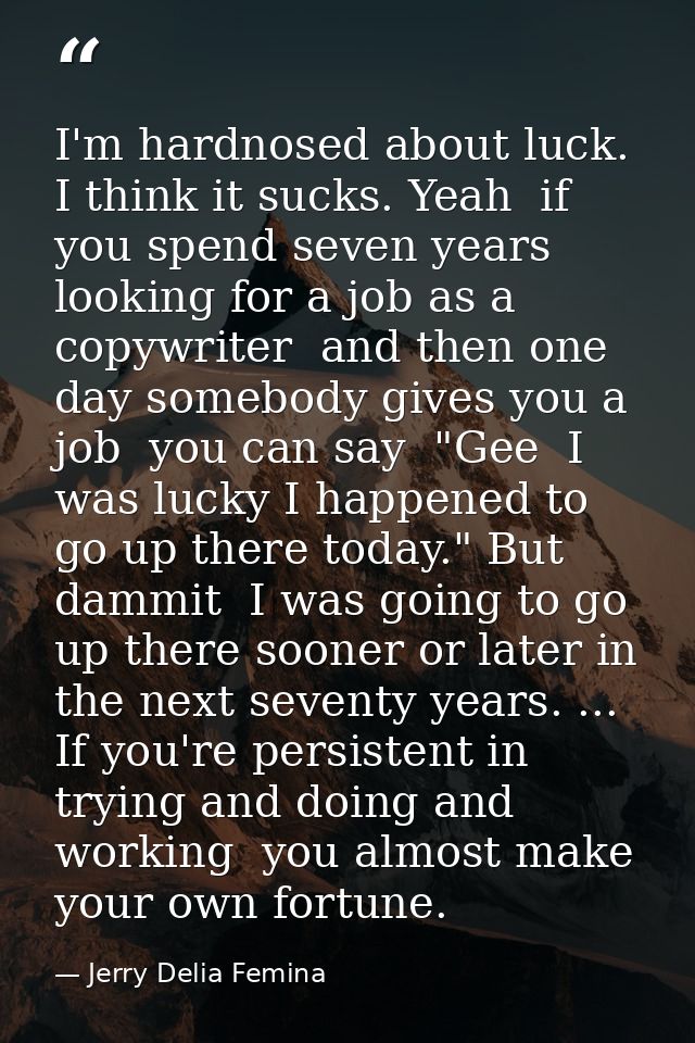 I'm hardnosed about luck. I think it sucks. Yeah  if you spend seven years looking for a job as a copywriter  and then o — Jerry Delia Femina