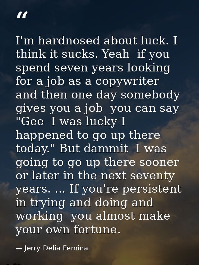 I'm hardnosed about luck. I think it sucks. Yeah  if you spend seven years looking for a job as a copywriter  and then o — Jerry Delia Femina