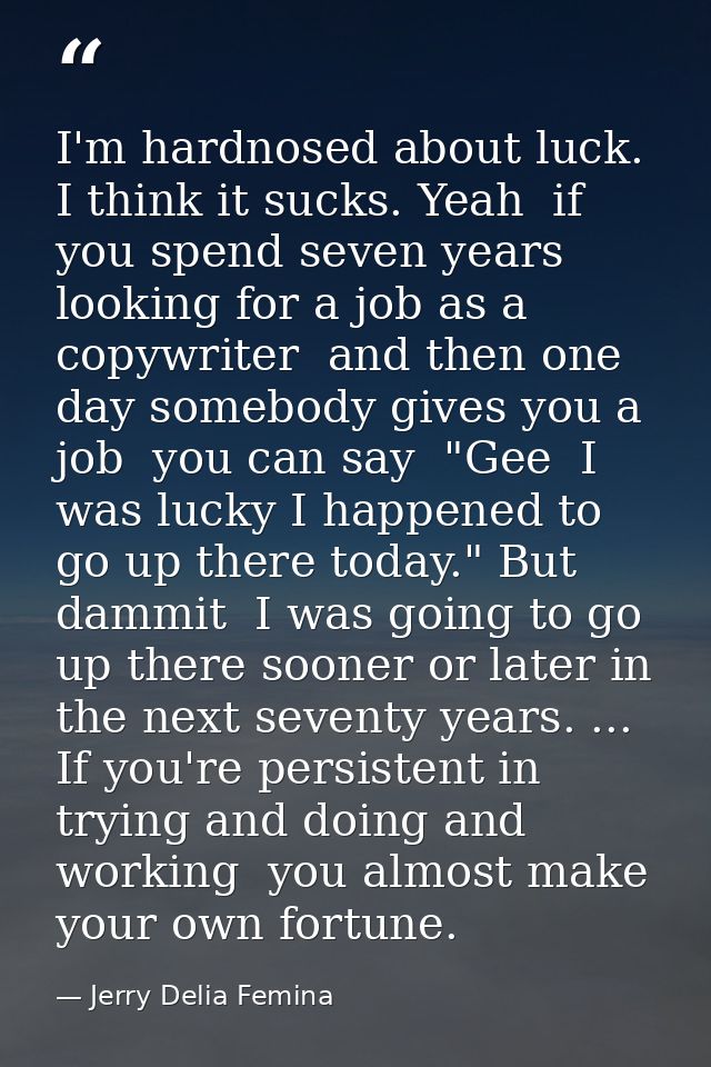 I'm hardnosed about luck. I think it sucks. Yeah  if you spend seven years looking for a job as a copywriter  and then o — Jerry Delia Femina