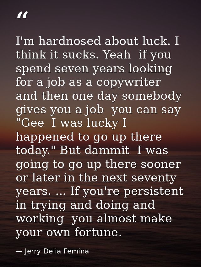 I'm hardnosed about luck. I think it sucks. Yeah  if you spend seven years looking for a job as a copywriter  and then o — Jerry Delia Femina