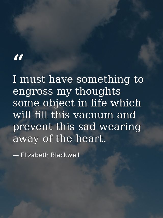 I must have something to engross my thoughts  some object in life which will fill this vacuum and prevent this sad weari — Elizabeth Blackwell