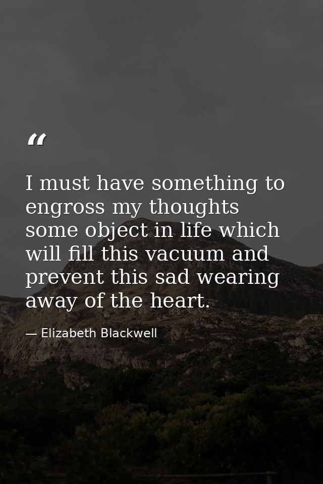 I must have something to engross my thoughts  some object in life which will fill this vacuum and prevent this sad weari — Elizabeth Blackwell