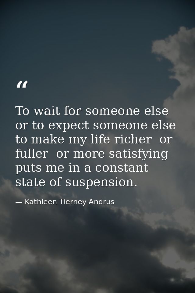 To wait for someone else  or to expect someone else to make my life richer  or fuller  or more satisfying  puts me in a  — Kathleen Tierney Andrus