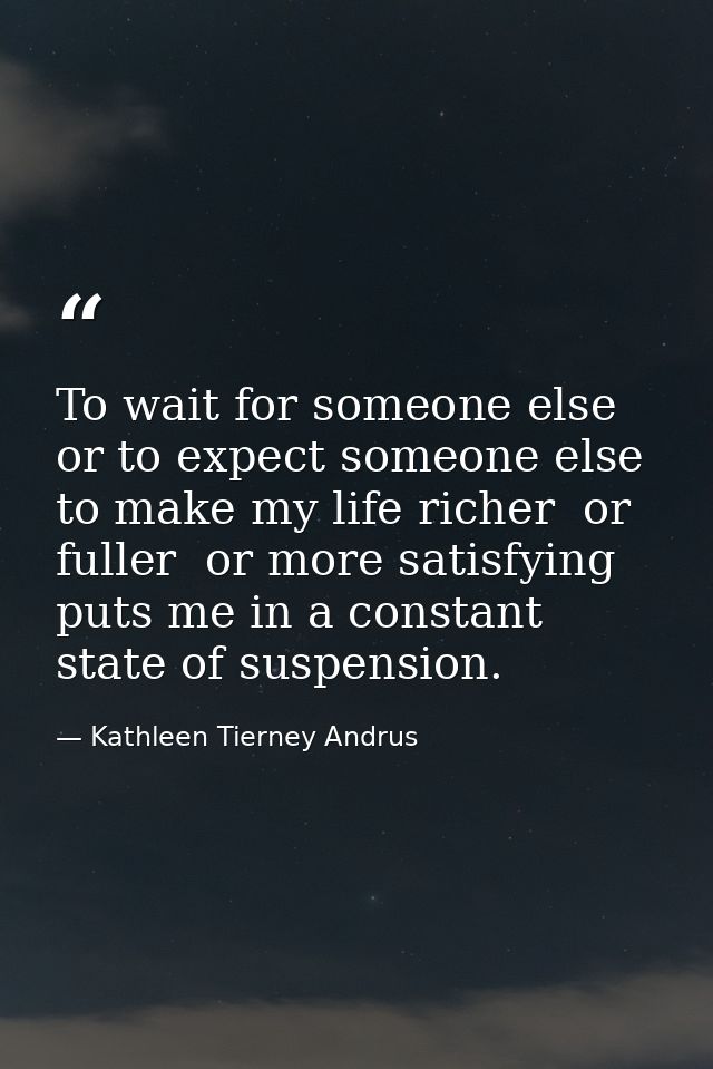 To wait for someone else  or to expect someone else to make my life richer  or fuller  or more satisfying  puts me in a  — Kathleen Tierney Andrus