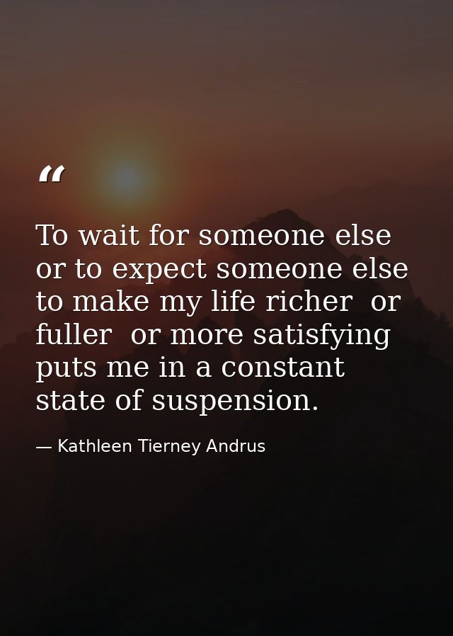 To wait for someone else  or to expect someone else to make my life richer  or fuller  or more satisfying  puts me in a  — Kathleen Tierney Andrus