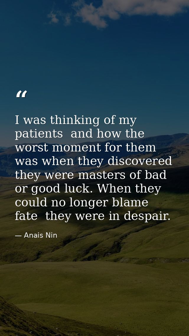 I was thinking of my patients  and how the worst moment for them was when they discovered they were masters of bad or go — Anais Nin