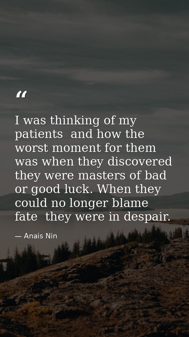 I was thinking of my patients  and how the worst moment for them was when they discovered they were masters of bad or go — Anais Nin