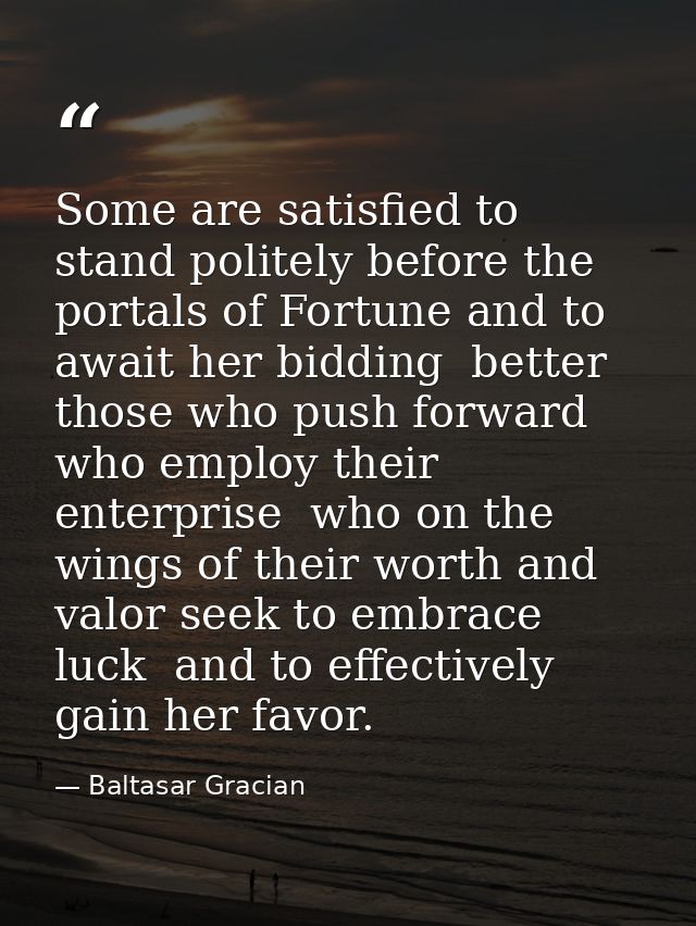 Some are satisfied to stand politely before the portals of Fortune and to await her bidding  better those who push forwa — Baltasar Gracian