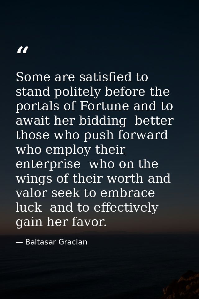 Some are satisfied to stand politely before the portals of Fortune and to await her bidding  better those who push forwa — Baltasar Gracian