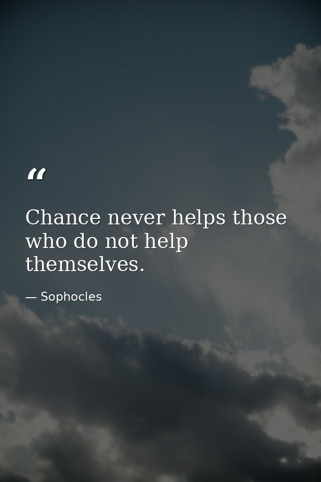 Chance never helps those who do not help themselves. — Sophocles