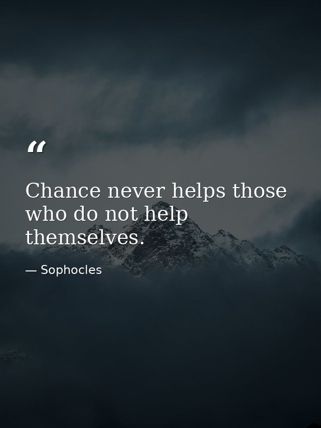 Chance never helps those who do not help themselves. — Sophocles