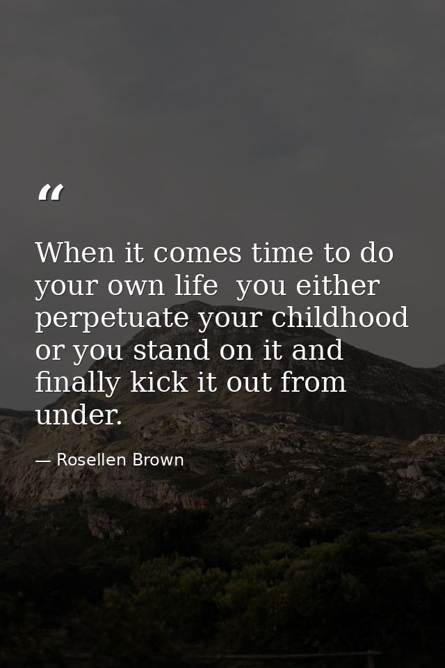 When it comes time to do your own life  you either perpetuate your childhood or you stand on it and finally kick it out  — Rosellen Brown