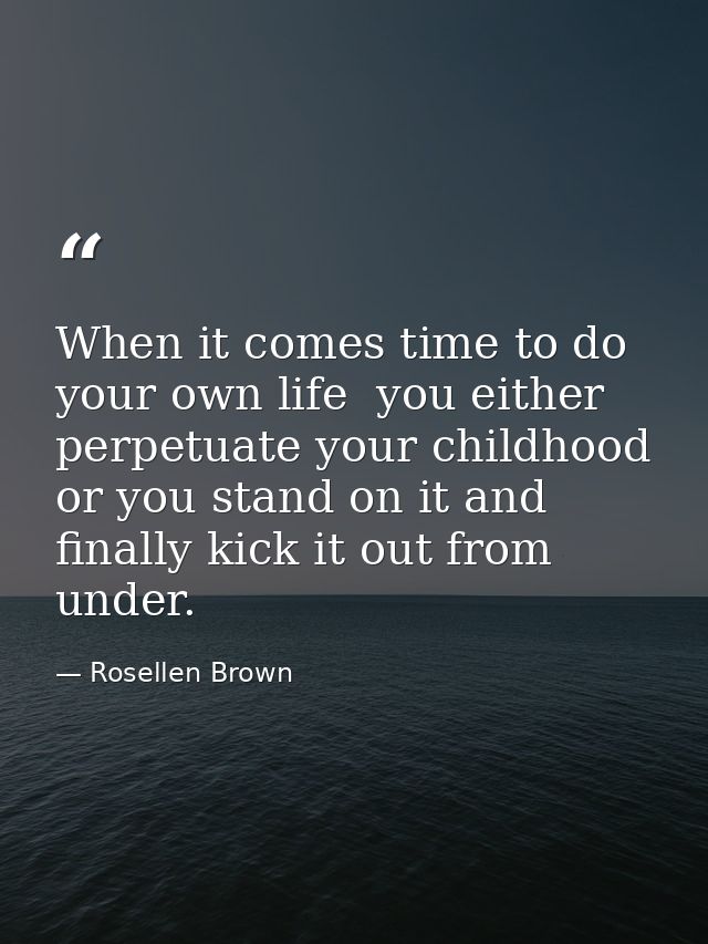 When it comes time to do your own life  you either perpetuate your childhood or you stand on it and finally kick it out  — Rosellen Brown