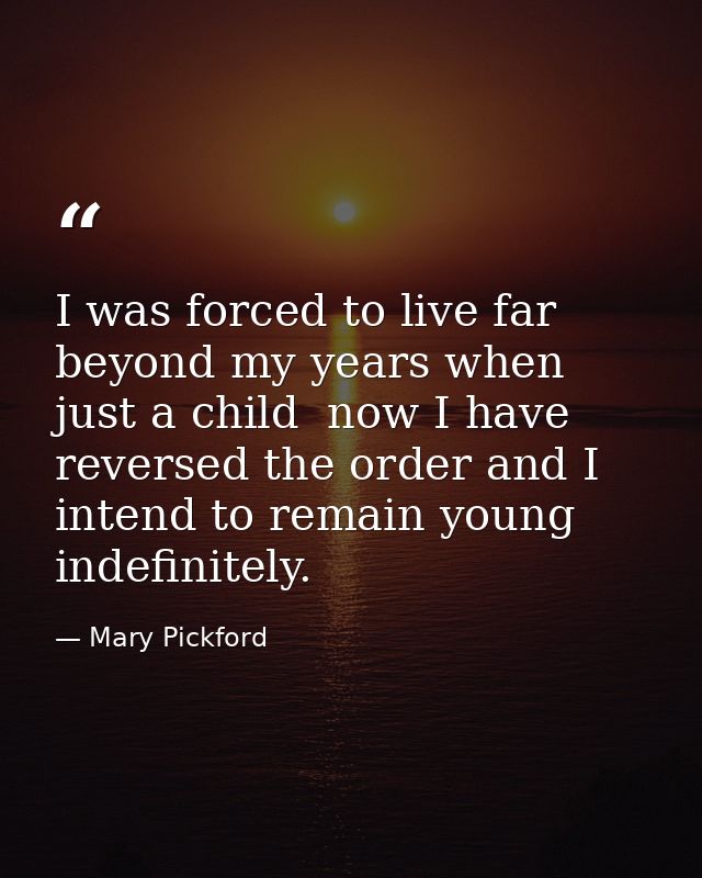 I was forced to live far beyond my years when just a child  now I have reversed the order and I intend to remain young i — Mary Pickford