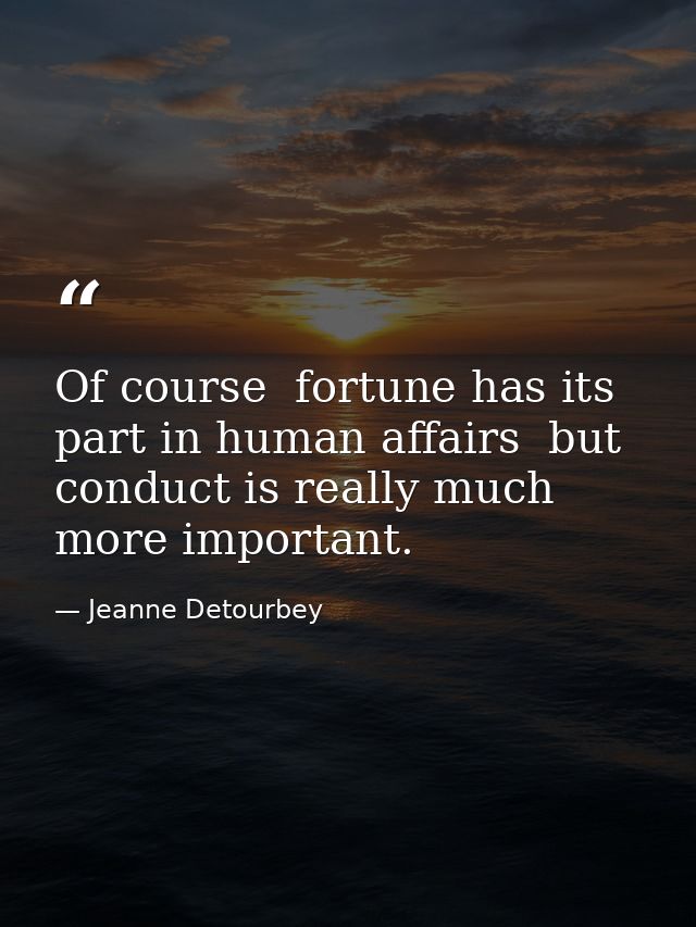 Of course  fortune has its part in human affairs  but conduct is really much more important. — Jeanne Detourbey