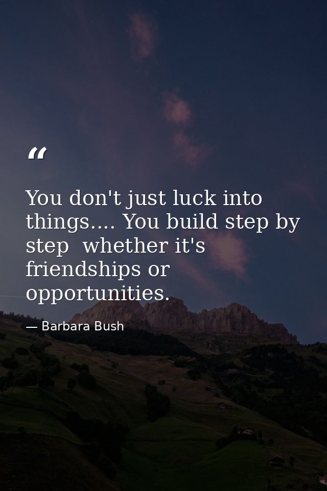 You don't just luck into things.... You build step by step  whether it's friendships or opportunities. — Barbara Bush