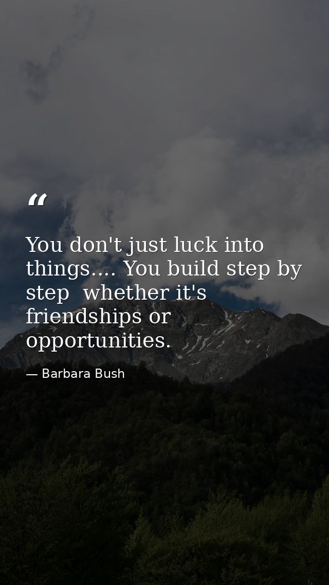 You don't just luck into things.... You build step by step  whether it's friendships or opportunities. — Barbara Bush