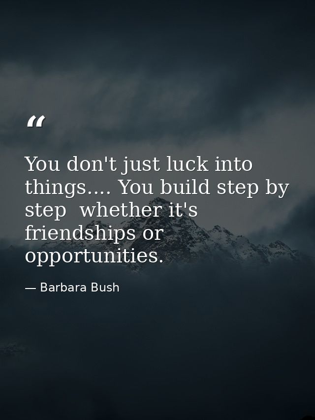 You don't just luck into things.... You build step by step  whether it's friendships or opportunities. — Barbara Bush