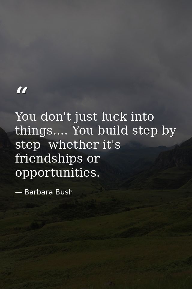 You don't just luck into things.... You build step by step  whether it's friendships or opportunities. — Barbara Bush