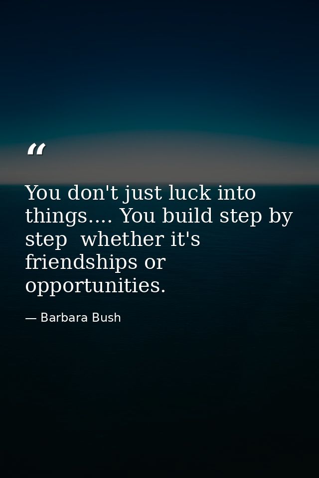 You don't just luck into things.... You build step by step  whether it's friendships or opportunities. — Barbara Bush