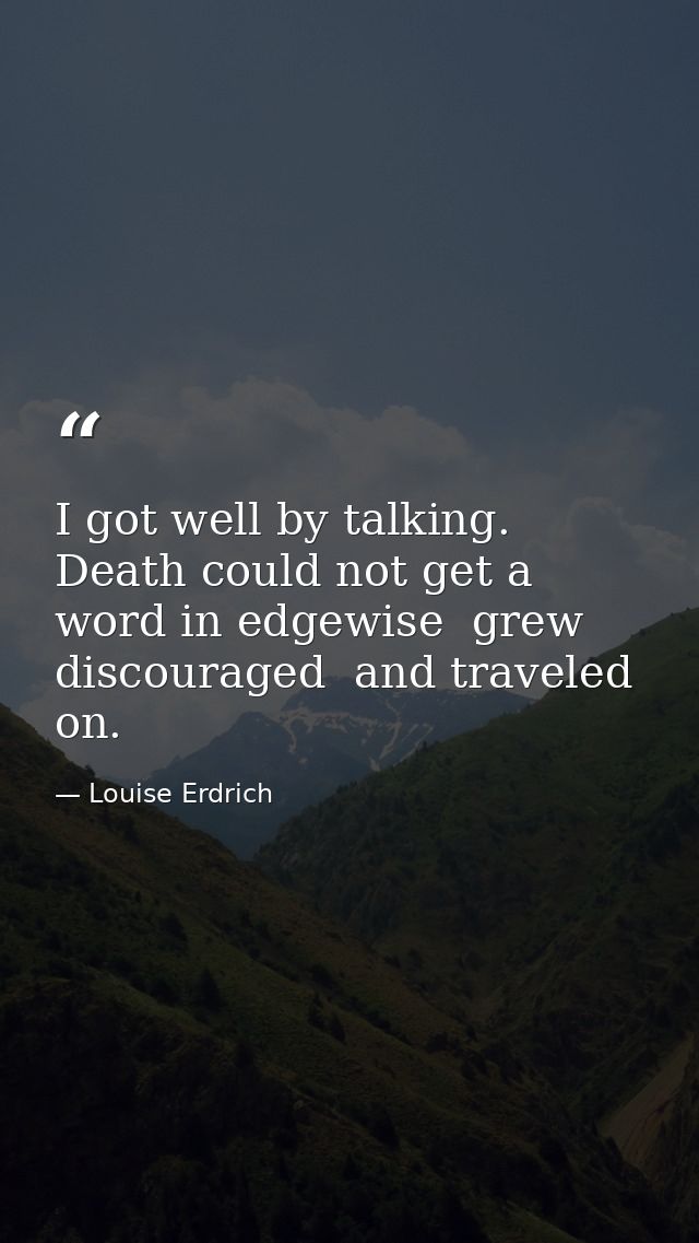 I got well by talking. Death could not get a word in edgewise  grew discouraged  and traveled on. — Louise Erdrich