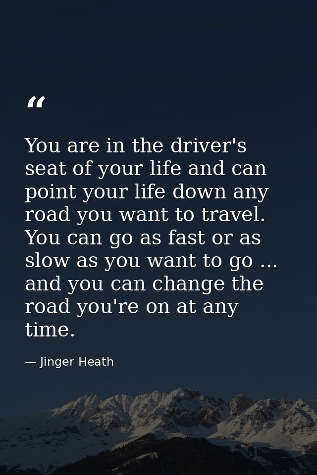 You are in the driver's seat of your life and can point your life down any road you want to travel. You can go as fast o — Jinger Heath