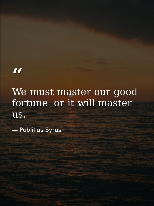 We must master our good fortune  or it will master us. — Publilius Syrus