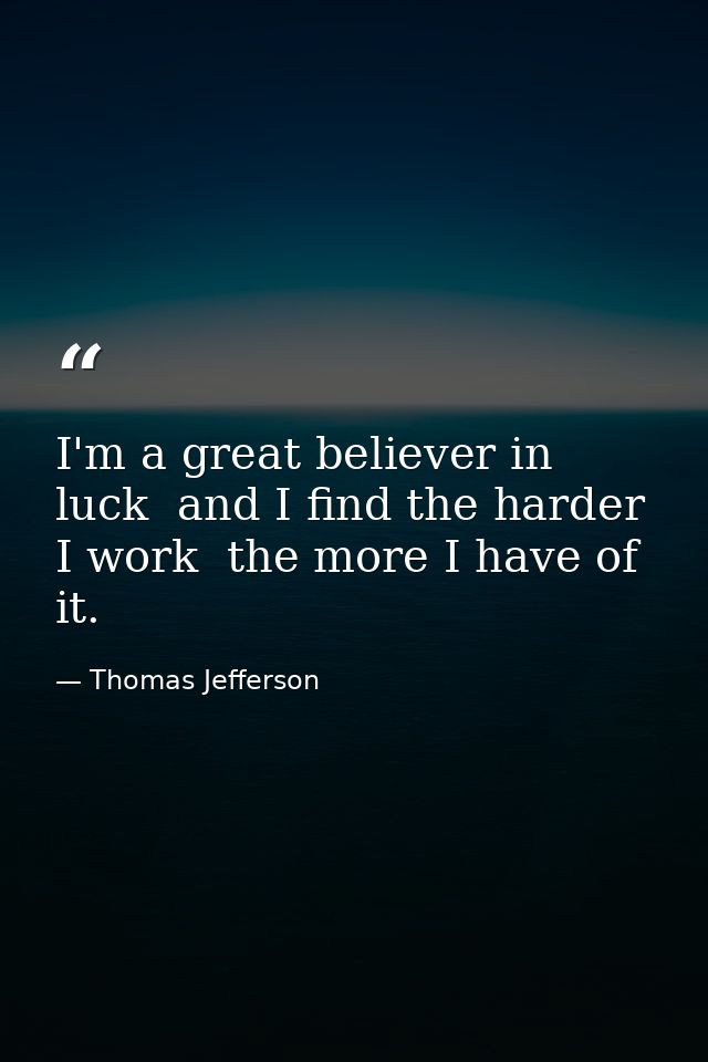 I'm a great believer in luck  and I find the harder I work  the more I have of it. — Thomas Jefferson