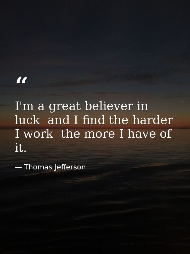 I'm a great believer in luck  and I find the harder I work  the more I have of it. — Thomas Jefferson