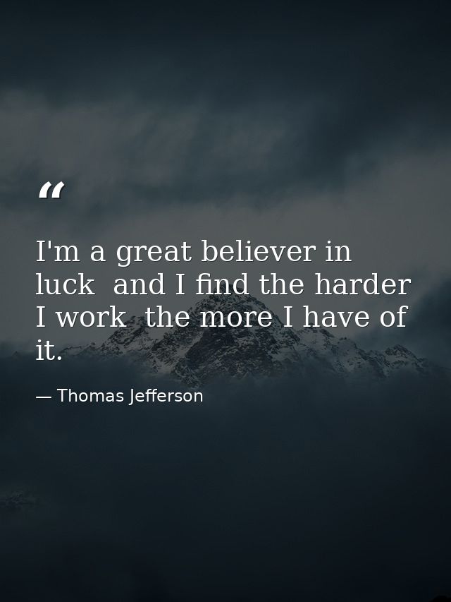 I'm a great believer in luck  and I find the harder I work  the more I have of it. — Thomas Jefferson
