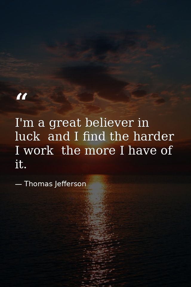 I'm a great believer in luck  and I find the harder I work  the more I have of it. — Thomas Jefferson