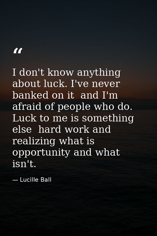 I don't know anything about luck. I've never banked on it  and I'm afraid of people who do. Luck to me is something else — Lucille Ball