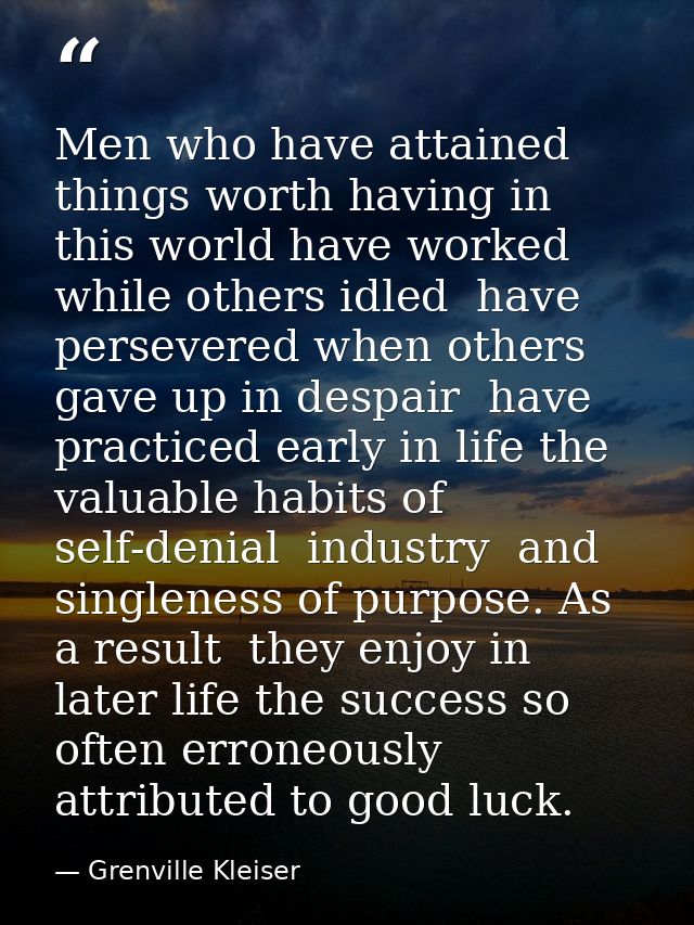 Men who have attained things worth having in this world have worked while others idled  have persevered when others gave — Grenville Kleiser