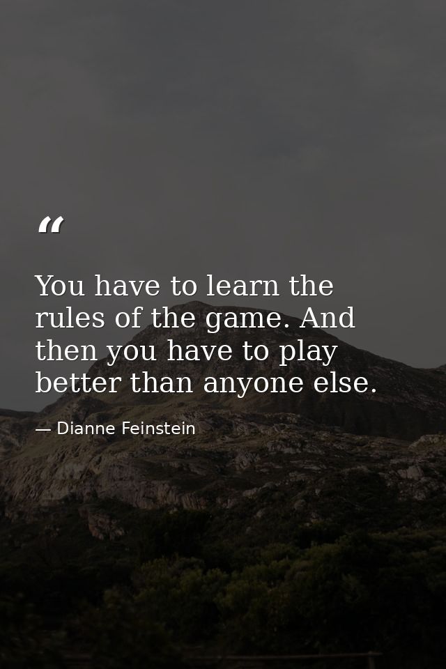 You have to learn the rules of the game. And then you have to play better than anyone else. — Dianne Feinstein