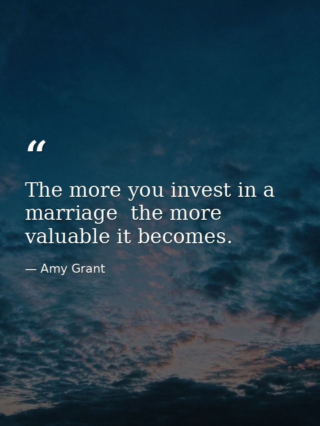 The more you invest in a marriage  the more valuable it becomes. — Amy Grant