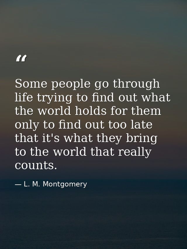 Some people go through life trying to find out what the world holds for them only to find out too late that it's what th — L. M. Montgomery