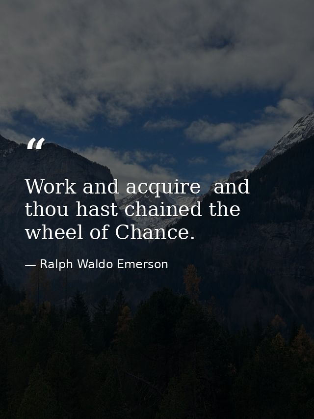 Work and acquire  and thou hast chained the wheel of Chance. — Ralph Waldo Emerson