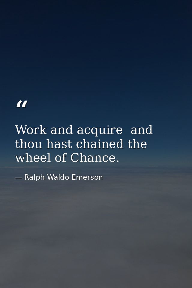 Work and acquire  and thou hast chained the wheel of Chance. — Ralph Waldo Emerson