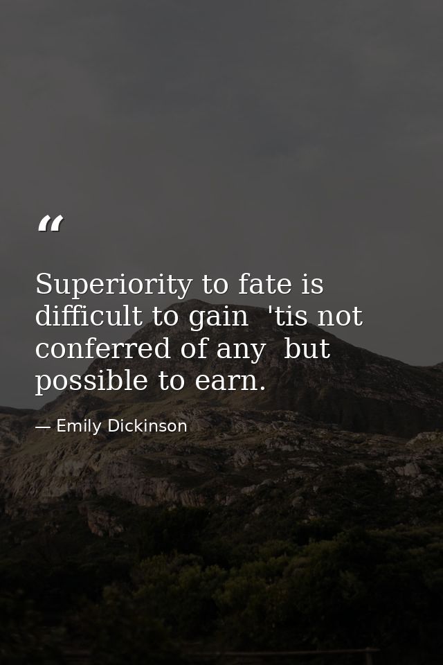 Superiority to fate is difficult to gain  'tis not conferred of any  but possible to earn. — Emily Dickinson