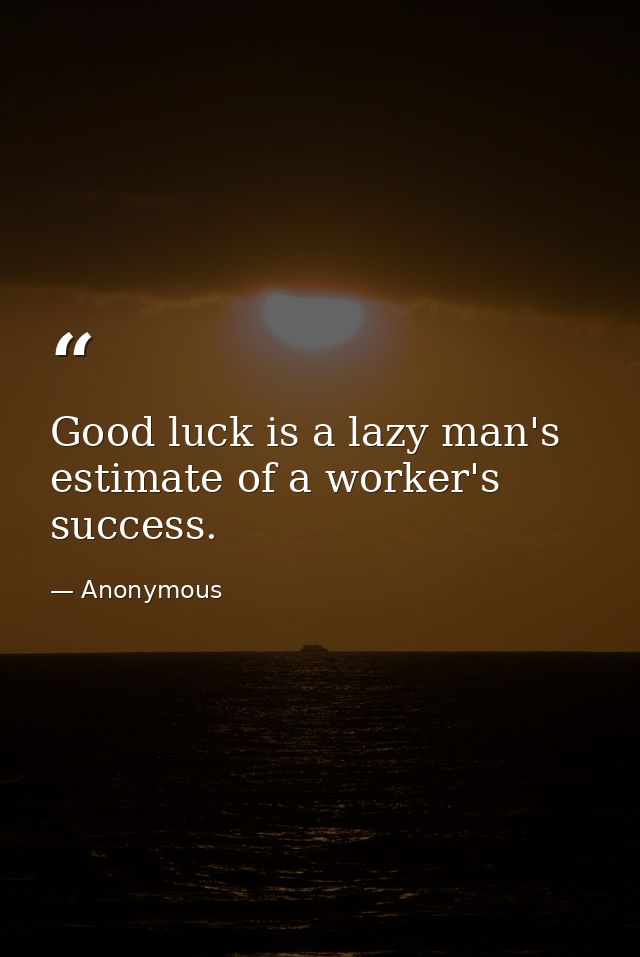 Good luck is a lazy man's estimate of a worker's success. — Anonymous