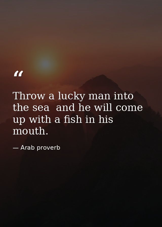 Throw a lucky man into the sea  and he will come up with a fish in his mouth. — Arab proverb