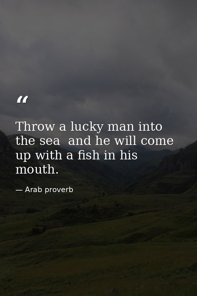Throw a lucky man into the sea  and he will come up with a fish in his mouth. — Arab proverb