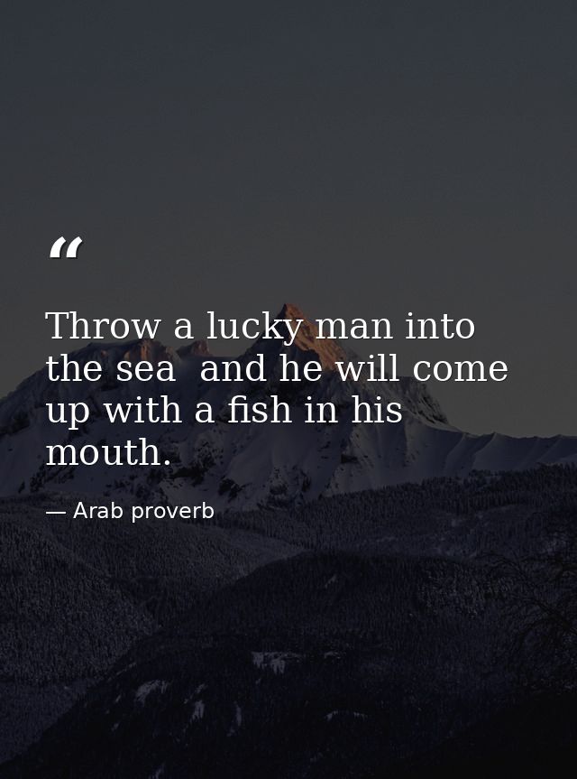 Throw a lucky man into the sea  and he will come up with a fish in his mouth. — Arab proverb