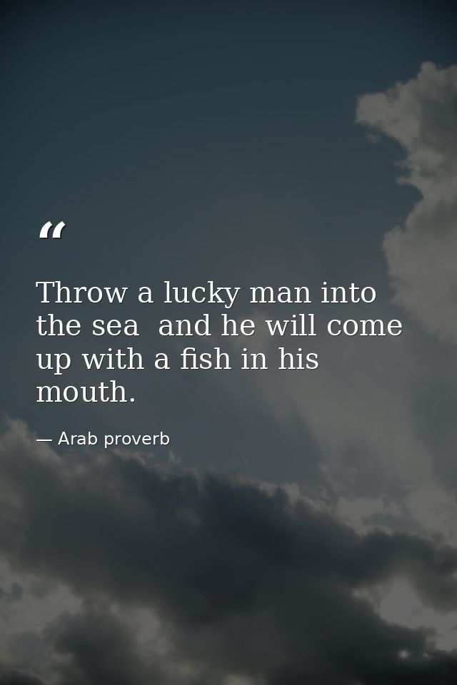 Throw a lucky man into the sea  and he will come up with a fish in his mouth. — Arab proverb
