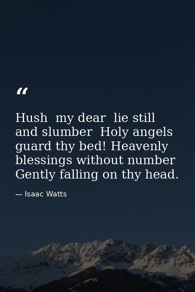 Hush  my dear  lie still and slumber  Holy angels guard thy bed! Heavenly blessings without number Gently falling on thy — Isaac Watts